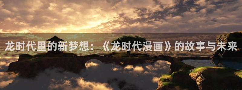 漫蛙漫画(网页入口)_漫蛙manwa2官网_：龙时代里的新梦想：《龙时代漫画》的故事与未来