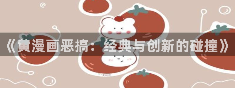大陆地区:漫蛙网页版：《黄漫画恶搞：经典与创新的碰撞》