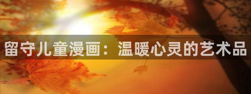 漫蛙官网登录入口：留守儿童漫画：温暖心灵的艺术品