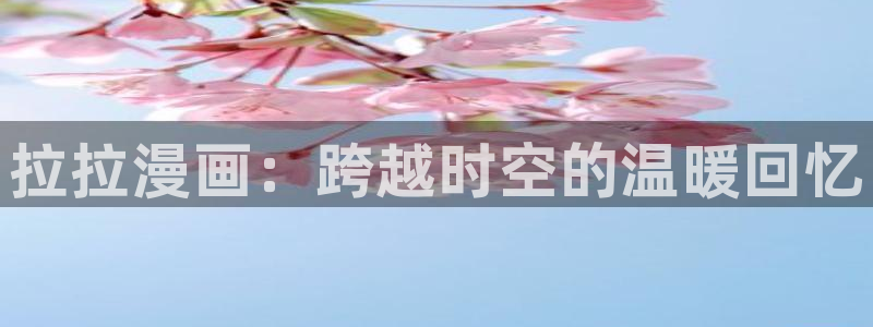 漫蛙官网(网页入口)：拉拉漫画：跨越时空的温暖回忆