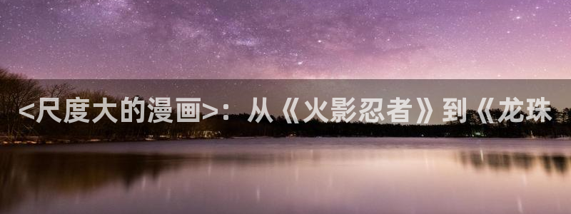漫蛙专注漫画在线阅读的网站：<尺度大的漫画>：从《火影忍者》到《龙珠