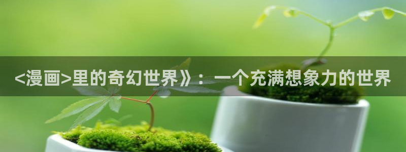 漫蛙漫画页面免费阅读：<漫画>里的奇幻世界》：一个充满想象力的世界