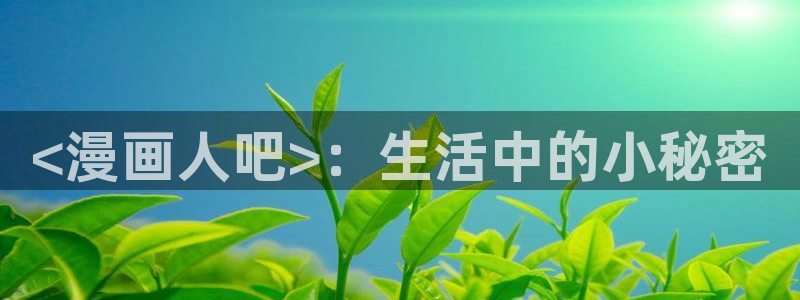 漫蛙漫画网站免费入口：<漫画人吧>：生活中的小秘密